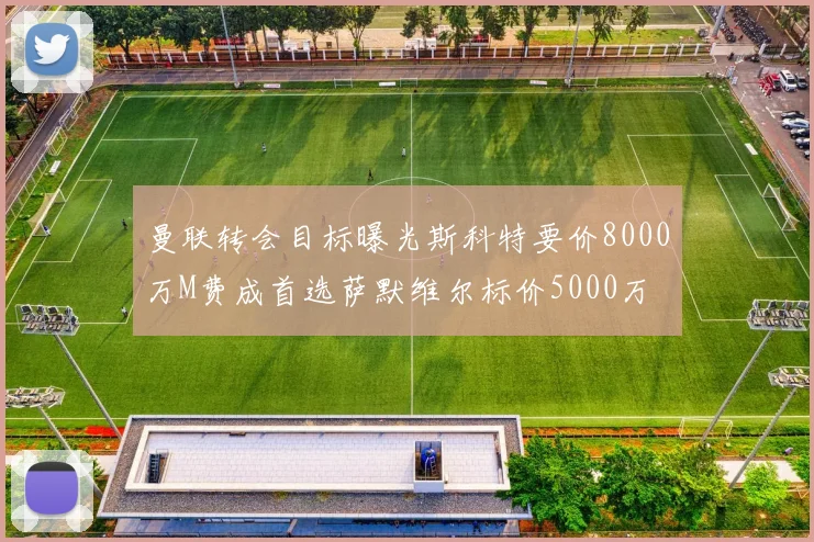曼联转会目标曝光斯科特要价8000万M费成首选萨默维尔标价5000万