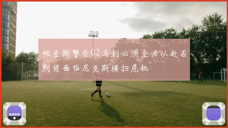 帕金斯警告G2马刺必须全力以赴否则将面临尼克斯横扫危机