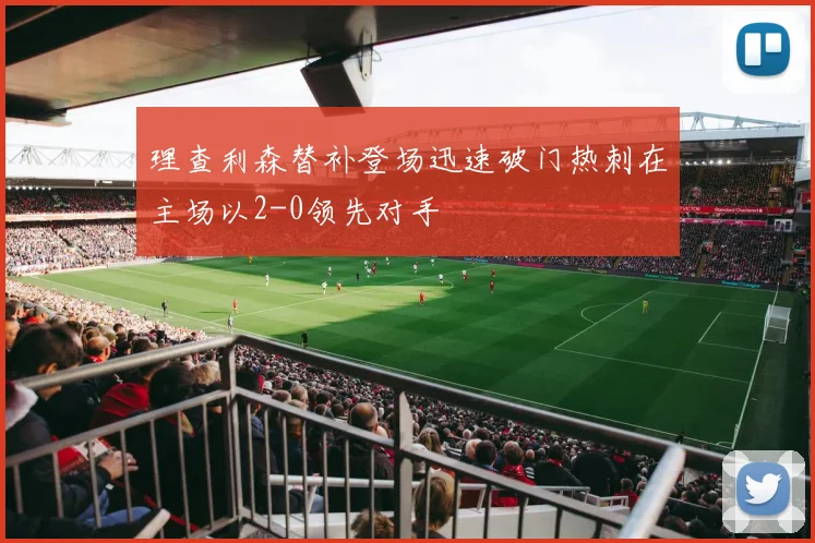 理查利森替补登场迅速破门热刺在主场以2-0领先对手