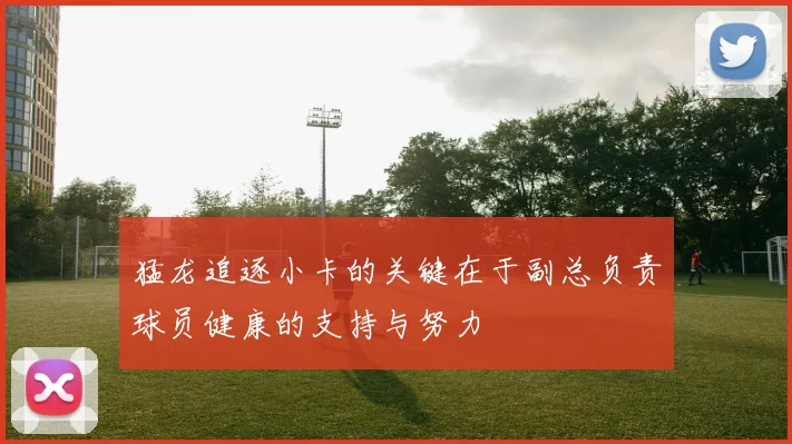 猛龙追逐小卡的关键在于副总负责球员健康的支持与努力