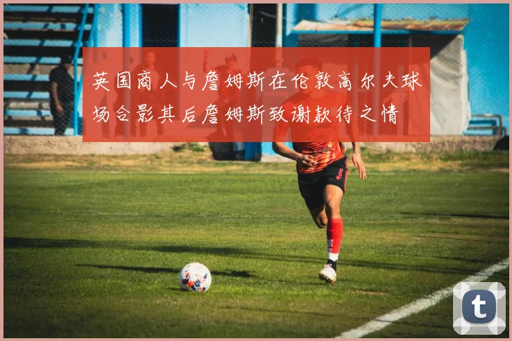 英国商人与詹姆斯在伦敦高尔夫球场合影其后詹姆斯致谢款待之情