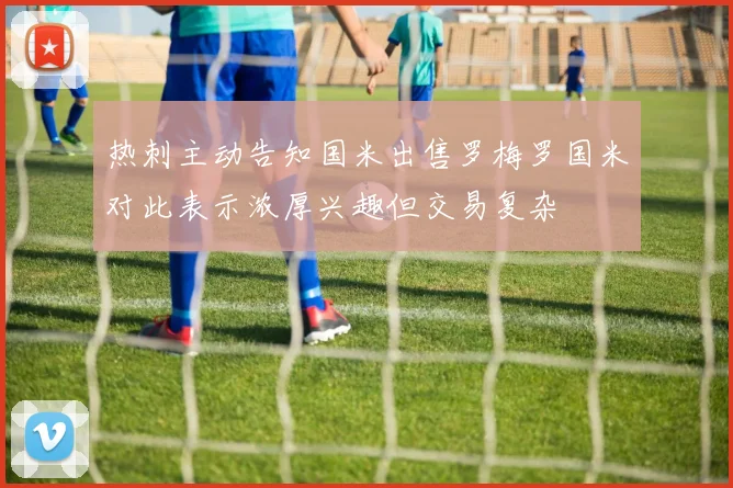 热刺主动告知国米出售罗梅罗国米对此表示浓厚兴趣但交易复杂
