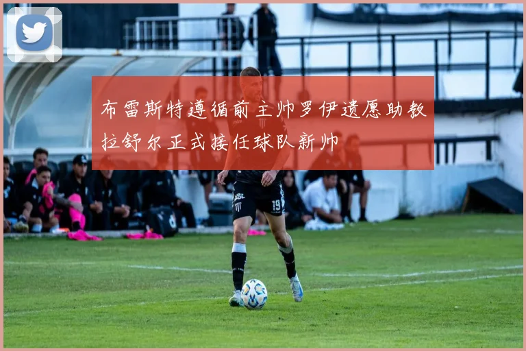 布雷斯特遵循前主帅罗伊遗愿助教拉舒尔正式接任球队新帅
