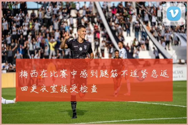 梅西在比赛中感到腿筋不适紧急返回更衣室接受检查