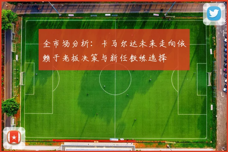 全市场分析：卡马尔达未来走向依赖于老板决策与新任教练选择