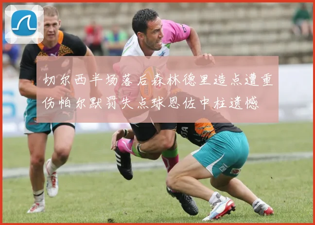 切尔西半场落后森林德里造点遭重伤帕尔默罚失点球恩佐中柱遗憾