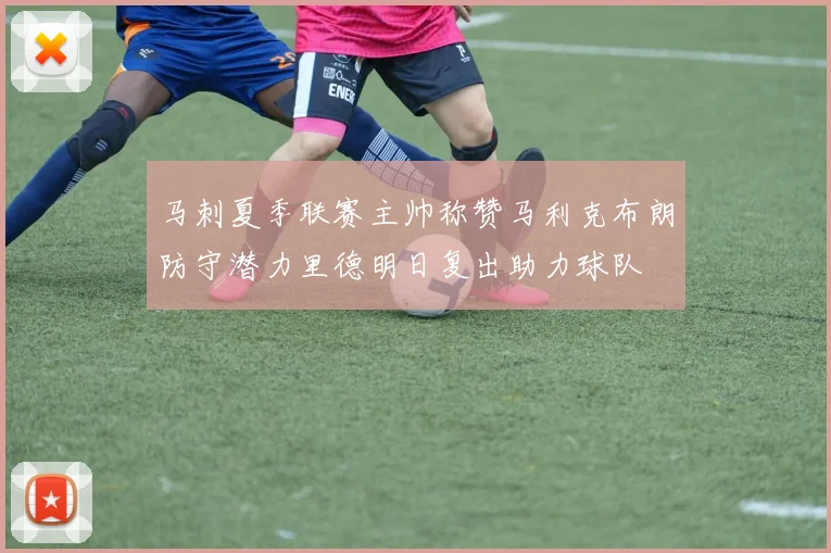 马刺夏季联赛主帅称赞马利克布朗防守潜力里德明日复出助力球队