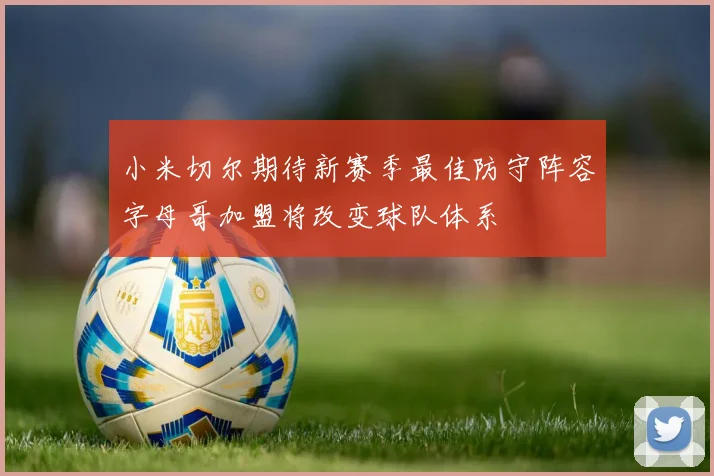 小米切尔期待新赛季最佳防守阵容字母哥加盟将改变球队体系
