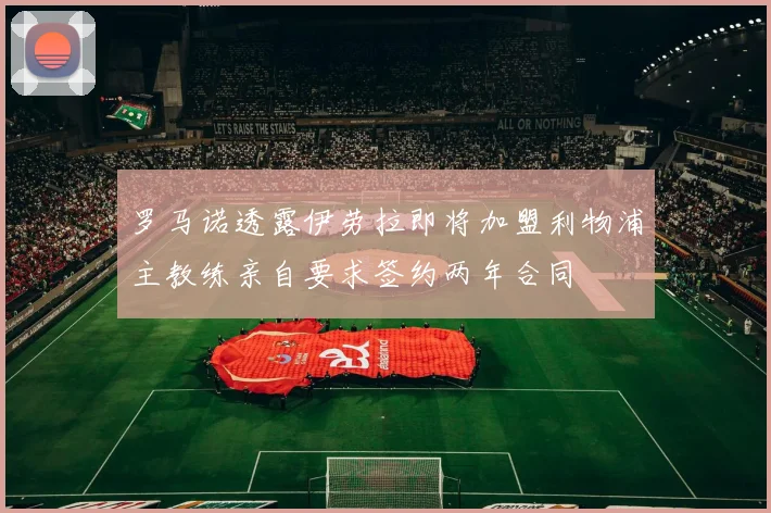罗马诺透露伊劳拉即将加盟利物浦主教练亲自要求签约两年合同