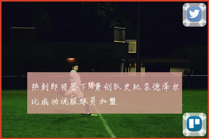 热刺即将签下M费创队史纪录德泽尔比成功说服球员加盟