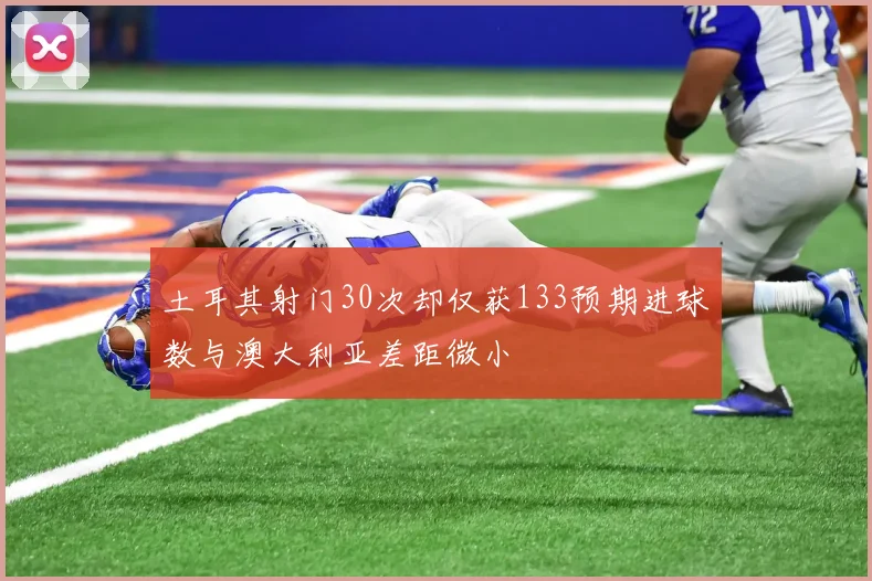 土耳其射门30次却仅获133预期进球数与澳大利亚差距微小
