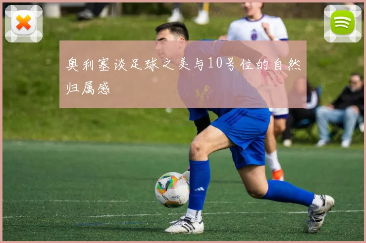 奥利塞谈足球之美与10号位的自然归属感