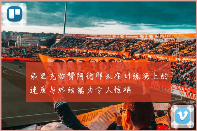 弗里克称赞阿德耶米在训练场上的速度与终结能力令人惊艳