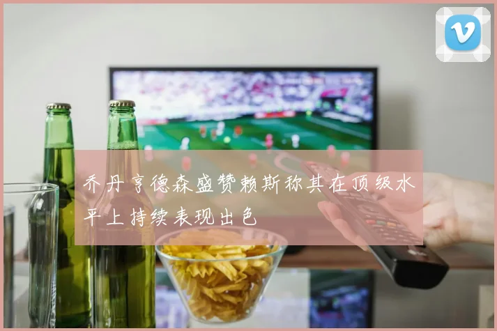 乔丹亨德森盛赞赖斯称其在顶级水平上持续表现出色
