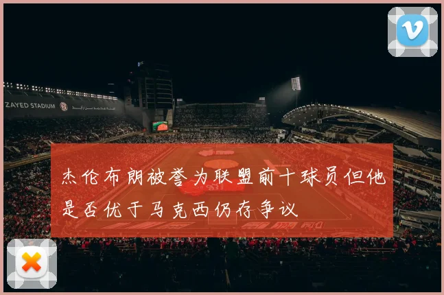 杰伦布朗被誉为联盟前十球员但他是否优于马克西仍存争议