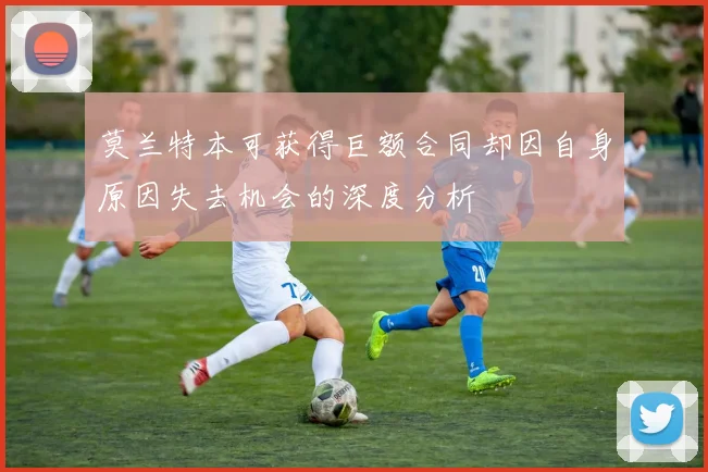 莫兰特本可获得巨额合同却因自身原因失去机会的深度分析