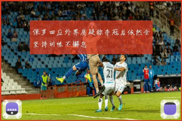 保罗回应外界质疑称夺冠后依然会坚持训练不懈怠