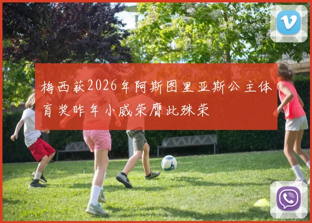 梅西获2026年阿斯图里亚斯公主体育奖昨年小威荣膺此殊荣