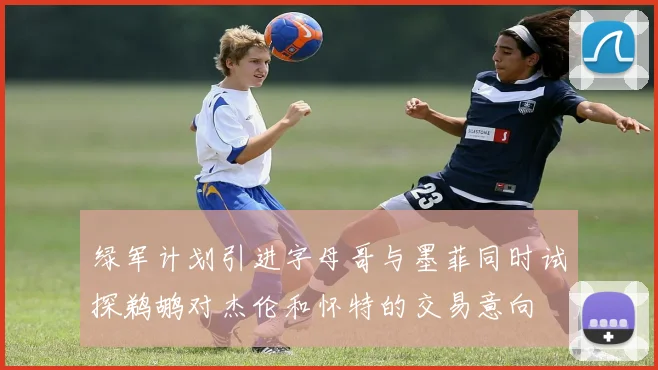 绿军计划引进字母哥与墨菲同时试探鹈鹕对杰伦和怀特的交易意向