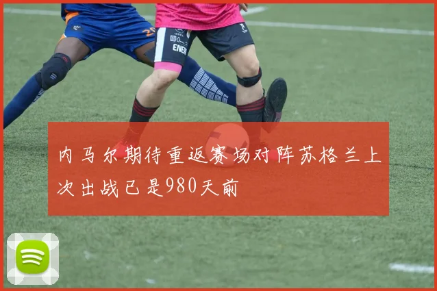 内马尔期待重返赛场对阵苏格兰上次出战已是980天前