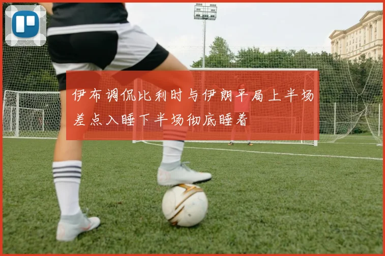 伊布调侃比利时与伊朗平局上半场差点入睡下半场彻底睡着