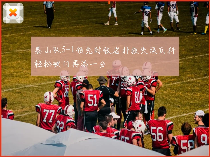 泰山队5-1领先时张岩扑救失误瓦科轻松破门再添一分