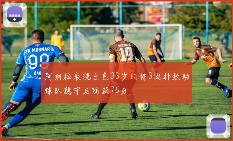 阿利松表现出色33岁门将3次扑救助球队稳守后防获76分