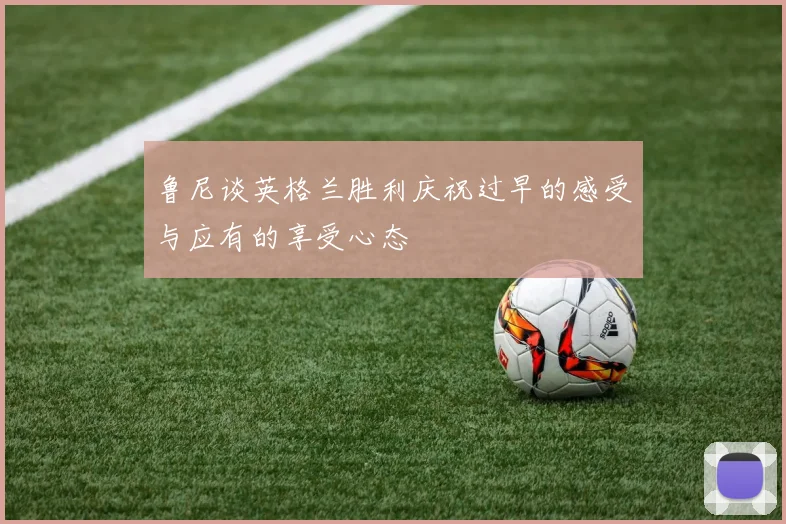 鲁尼谈英格兰胜利庆祝过早的感受与应有的享受心态