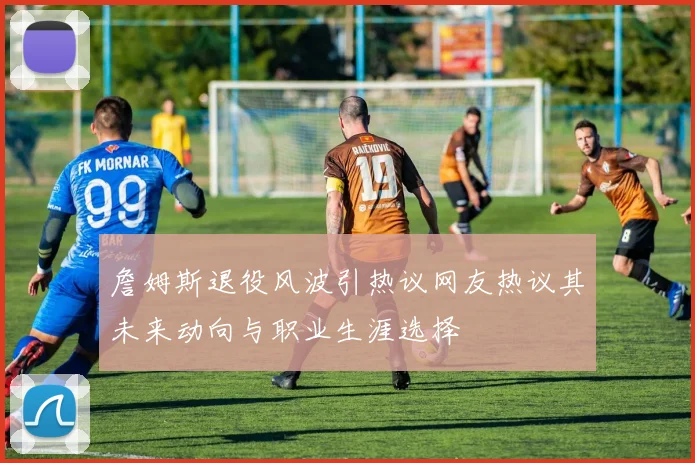 詹姆斯退役风波引热议网友热议其未来动向与职业生涯选择