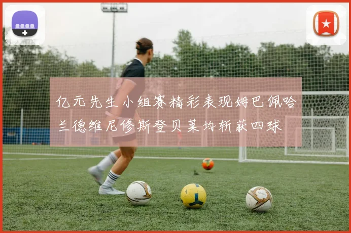 亿元先生小组赛精彩表现姆巴佩哈兰德维尼修斯登贝莱均斩获四球