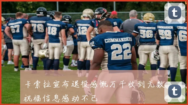 卡索拉宣布退役感慨万千收到无数祝福信息感动不已