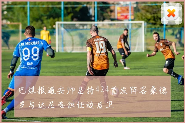 巴媒报道安帅坚持424首发阵容桑德罗与达尼洛担任边后卫