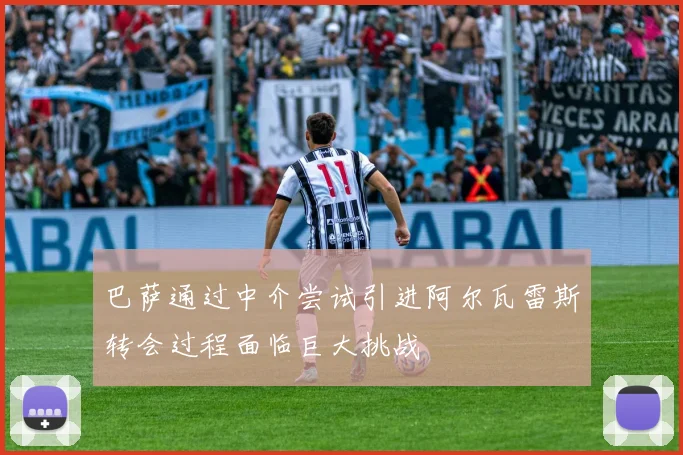 巴萨通过中介尝试引进阿尔瓦雷斯转会过程面临巨大挑战