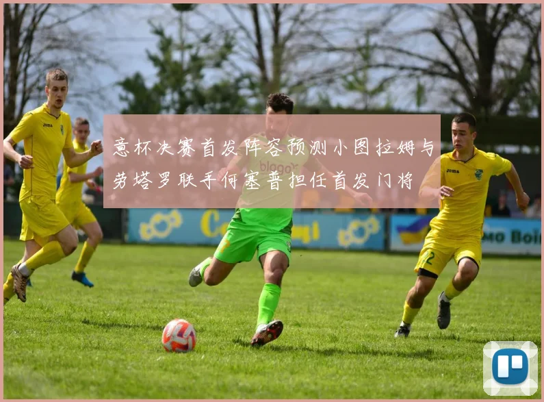 意杯决赛首发阵容预测小图拉姆与劳塔罗联手何塞普担任首发门将